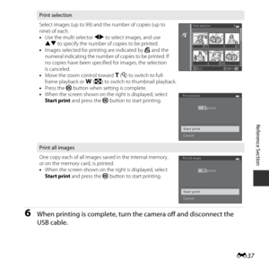 Page 87E37
Reference Section
6When printing is complete, turn  the camera off and disconnect the 
USB cable.
Print selection
Select images (up to 99) and the number of copies (up to 
nine) of each.
• Use the multi selector  JK to select images, and use 
HI  to specify the number of copies to be printed.
• Images selected for printing are indicated by  a and the 
numeral indicating the number of  copies to be printed. If 
no copies have been specified for images, the selection 
is canceled.
• Move the zoom...