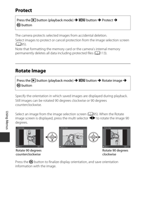 Page 11292
Using Menus
Protect
The camera protects selected images from accidental deletion.
Select images to protect or cancel protection from the image selection screen 
(A 95).
Note that formatting the memory card or the camera’s internal memory 
permanently deletes all data  including protected files (A113).
Rotate Image
Specify the orientation in which saved images are displayed during playback.
Still images can be rotated 90 de grees clockwise or 90 degrees 
counterclockwise.
Select an image from the image...