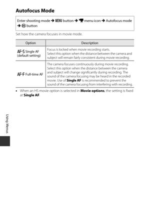 Page 120100
Using Menus
Autofocus Mode
Set how the camera focuses in movie mode.
•When an HS movie option is selected in  Movie options, the setting is fixed 
at  Single AF .
Enter shooting mode 
M d  button  M D  menu icon M  Autofocus mode 
M  k  button
OptionDescription
A  Single AF 
(default setting) Focus is locked when movie recording starts.
Select this option when the distance between the camera and 
subject will remain fairly consistent during movie recording.
B  Full-time AF The camera focuses...