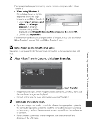 Page 149129
Connecting the Camera to a TV, Printer, or Computer
If a message is displayed prompting you to choose a program, select Nikon 
Transfer 2.
•When using Windows 7
If the dialog shown at right is 
displayed, follow the steps 
below to select Nikon Transfer 2.
1Under  Import pictures and 
videos , click Change 
program . A program 
selection dialog will be 
displayed; select  Import File using Nikon Transfer 2  and click OK.
2Double-click  Import File.
If the memory card contains a large number of...