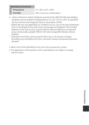 Page 169Technical Notes
149
•Unless otherwise st ated, all figures assume fresh LR6/L40 (AA-size) alkaline 
batteries and an ambient temperature of  23 ±3°C (73.4 ±5.4°F) as specified 
by the Camera and Imaging Pr oducts Association (CIPA).
1Battery life may vary depending on conditio ns of use, such as the interval between 
shots or the length of time that menus and images are displayed. The included 
batteries are for trial use only. Figures li sted for lithium batteries are measured 
using commercially...
