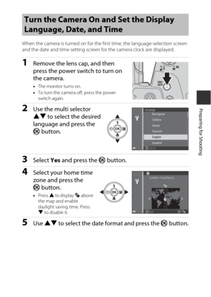Page 299
Preparing for Shooting
When the camera is turned on for the first time, the language-selection screen 
and the date and time setting screen for the camera clock are displayed.
1Remove the lens cap, and then 
press the power switch to turn on 
the camera.
•The monitor turns on.
• To turn the camera off, press the power 
switch again.
2Use the multi selector 
HI  to select the desired 
language and press the 
k  button.
3Select  Yes and press the  k button.
4Select your home time 
zone and press the 
k...