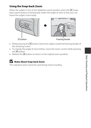 Page 3515
Basic Shooting and Playback Operations
Using the Snap-back Zoom
When the subject is lost at the telephoto zoom position, press the q (snap-
back zoom) button to temporarily wide n the angle of view so that you can 
frame the subject more easily.
• While pressing the  q button, frame the subject inside the framing border of 
the shooting screen.
• To change the angle of vi ew further, move the zoom  control while pressing 
the  q button.
• Release the  q button to return to the original zoom position....