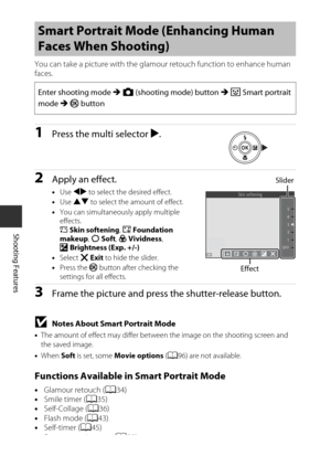 Page 5434
Shooting Features
You can take a picture with the glamour retouch function to enhance human 
faces.
1Press the multi selector K.
2Apply an effect.
• Use  JK  to select the desired effect.
• Use  HI  to select the amount of effect.
• You can simultaneously apply multiple 
effects.
B Skin softening , l Foundation 
makeup , Q Soft , G Vividness, 
o Brightness (Exp. +/-)
• Select  f Exit  to hide the slider.
• Press the k  button after checking the 
settings for all effects.
3Frame the picture and press...