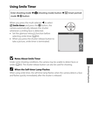 Page 5535
Shooting Features
Using Smile Timer
When you press the multi selector J to select 
a  Smile timer  and press the  k button, the 
camera automatically releases the shutter 
whenever a smiling face is detected.
• Set the glamour retouch function before 
selecting smile timer ( A34).
• When you press the shutter-release button to 
take a picture, smile timer is terminated.
BNotes About Smile Timer
Under some shooting conditions, the camera  may be unable to detect faces or 
smiles ( A50). The...