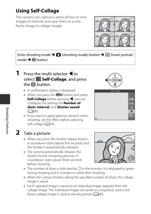 Page 5636
Shooting Features
Using Self-Collage
The camera can capture a series of four or nine 
images at intervals and save them as a one-
frame image (a collage image).
1Press the multi selector J to 
select  n Self-Collage , and press 
the  k button.
•A confirmation dialog is displayed.
• When you press the  d button and select 
Self-Collage  before pressing  J, you can 
configure the settings for  Number of 
shots , Interval, and Shutter sound  
( A 88).
• If you want to apply glamour retouch when...