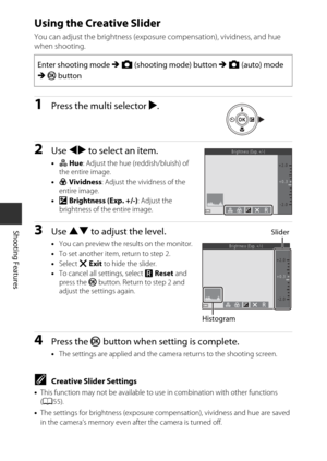 Page 6242
Shooting Features
Using the Creative Slider
You can adjust the brightness (exposure compensation), vividness, and hue 
when shooting.
1Press the multi selector K.
2Use  JK  to select an item.
•F  Hue : Adjust the hue (reddish/bluish) of 
the entire image.
• G  Vividness : Adjust the vividness of the 
entire image.
• o  Brightness (Exp. +/-) : Adjust the 
brightness of the entire image.
3Use  HI  to adjust the level.
•You can preview the results on the monitor.
• To set another item, return to step 2....