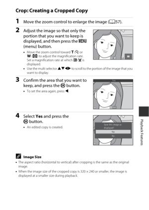 Page 8767
Playback Features
Crop: Creating a Cropped Copy
1Move the zoom control to enlarge the image (A57).
2Adjust the image so that only the 
portion that you want to keep is 
displayed, and then press the d 
(menu) button.
• Move the zoom control toward  g (i ) or 
f (h ) to adjust the magnification rate. 
Set a magnification rate at which  u is 
displayed.
• Use the multi selector  HIJK to scroll to the portion of the image that you 
want to display.
3Confirm the area that you want to 
keep, and press the...