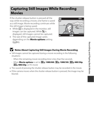 Page 9171
Recording and Playing Back Movies
If the shutter-release button is pressed all the 
way while recording a movie, one frame is saved 
as a still image. Movie recording continues while 
the still image is being saved.
•While  y is displayed in the monitor, still 
images can be captured. While  z is 
displayed, still images cannot be captured.
• The size of the captured image varies 
depending on the  Movie options setting 
( A 96).
BNotes About Capturing Still Images During Movie Recording
•Still images...