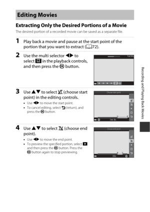 Page 9373
Recording and Playing Back Movies
Extracting Only the Desired Portions of a Movie
The desired portion of a recorded movie can be saved as a separate file.
1Play back a movie and pause at the start point of the 
portion that you want to extract (A72).
2Use the multi selector JK to 
select  I in the playback controls, 
and then press the  k button.
3Use  HI  to select  M (choose start 
point) in the editing controls.
• Use  JK  to move the start point.
• To cancel editing, select  O (return), and 
press...