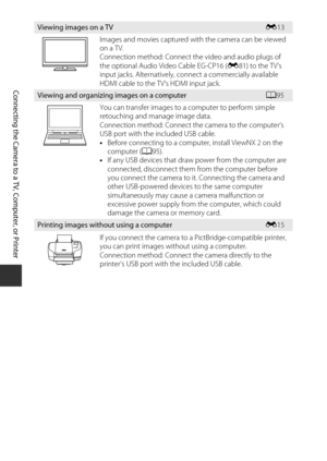 Page 11294
Connecting the Camera to a TV, Computer, or Printer
Viewing images on a TVE13
Images and movies captured with the camera can be viewed 
on a TV.
Connection method: Connect th e video and audio plugs of 
the optional Audio Vi deo Cable EG-CP16 (E81) to the TV’s 
input jacks. Alternatively, co nnect a commercially available 
HDMI cable to the TV’s HDMI input jack.
Viewing and organizing images on a computerA 95
You can transfer images to a computer to perform simple 
retouching and manage image data....