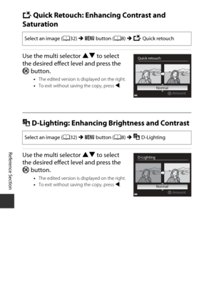 Page 124Reference Section
E8
kQuick Retouch: Enhancing Contrast and 
Saturation
Use the multi selector  HI to select 
the desired effect level and press the 
k  button.
•The edited version is displayed on the right.
• To exit without saving the copy, press  J.
I D-Lighting: Enhancing Brightness and Contrast
Use the multi selector HI  to select 
the desired effect level and press the 
k  button.
•The edited version is displayed on the right.
• To exit without saving the copy, press  J.
Select an image ( A32)  M d...