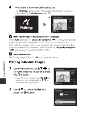 Page 132Reference Section
E16
4The camera is automatically turned on.
•The  PictBridge  startup screen ( 1) is displayed in the camera monitor, 
followed by the  Print selection screen (2).
BIf the PictBridge Startup Screen Is not Displayed
When  Auto is selected for  Charge by computer  (E 71), it may be impossible 
to print images with direct connectio n of the camera to some printers.
If the PictBridge startup screen is not displayed after the camera is turned on, 
turn the camera off and disconnect the USB...