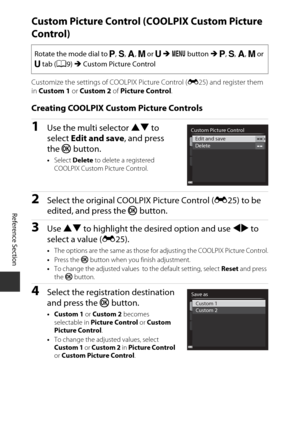 Page 144E28
Reference Section
Custom Picture Control (C OOLPIX Custom Picture 
Control)
Customize the settings of COOLPIX Picture Control ( E25) and register them 
in  Custom 1  or Custom 2  of Picture Control .
Creating COOLPIX Custom Picture Controls
1Use the multi selector  HI to 
select  Edit and save , and press 
the  k button.
•Select  Delete  to delete a registered 
COOLPIX Custom Picture Control.
2Select the original COOLPIX Picture Control ( E25) to be 
edited, and press the  k button.
3Use  HI  to...