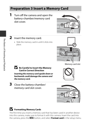 Page 3820
The Basics of Shooting and Playback
1Turn off the camera and open the 
battery-chamber/memory card 
slot cover.
2Insert the memory card.
•Slide the memory card in until it clicks into 
place.
BBe Careful to Insert the Memory 
Card in Correct Direction
Inserting the memory card upside down or 
backwards could damage the camera and 
the memory card.
3Close the battery-chamber/
memory card slot cover.
BFormatting Memory Cards
The first time you insert a memory card that has been used in another device...