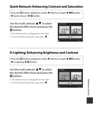Page 111E27
Reference Section
Quick Retouch: Enhancing Contrast and Saturation
Use the  multi selector  HI to select 
the desired effect level and press the 
k  button.
•The edited version is displayed on the right.
• To exit without saving the copy, press  J.
D-Lighting: Enhancing  Brightness and Contrast
Use the multi selector  HI to select 
the desired effect level and press the 
k  button.
•The edited version is displayed on the right.
• To exit without saving the copy, press  J.
Press the  c button...