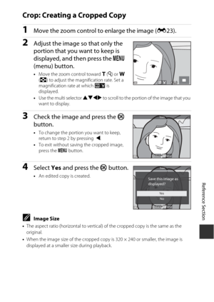 Page 115E31
Reference Section
Crop: Creating a Cropped Copy
1Move the zoo m control to enlarge the i mage ( E23).
2Adjust the i mage so that only the 
portion that you want to keep is 
displayed, and then press the  d 
( m enu) button.
• Move the zoom control toward  g (i ) or f  
( h ) to adjust the magnification rate. Set a 
magnification rate at which  u is 
displayed.
• Use the multi selector  HIJK to scroll to the portion of the image that you 
want to display.
3Check the i mage and press the k  
button.
•...