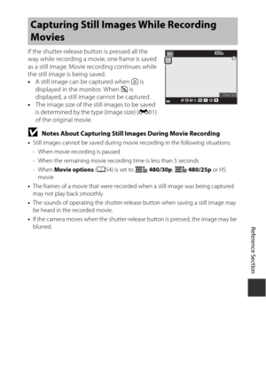 Page 119E35
Reference Section
If the shutter-release button is pressed all the 
way while recording a movi e, one frame is saved 
as a still image. Movie recording continues while 
the still image is being saved.
• A still image can be captured when  Q is 
displayed in the monitor. When  f is 
displayed, a still image cannot be captured.
• The image size of the still images to be saved 
is determined by the type (image size) ( E81) 
of the original movie.
BNotes About Capturing Still Images During Movie...