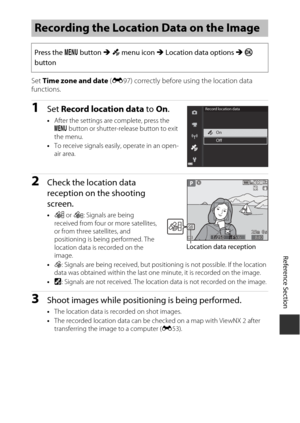 Page 123E39
Reference Section
Set Time zone and date  (E 97) correctly before using the location data 
functions.
1Set  Record location data  to On.
•After the settings are complete, press the 
d  button or shutter-release button to exit 
the menu.
• To receive signals easily, operate in an open-
air area.
2Check the location data 
reception on the shooting 
screen.
•n  or o : Signals are being 
received from four or more satellites, 
or from three satellites, and 
positioning is being performed. The 
location...