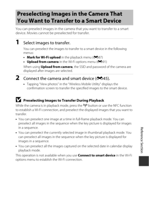 Page 131E47
Reference Section
You can preselect images in the camera that you want to transfer to a smart 
device. Movies cannot be  preselected for transfer.
1Select images to transfer.
You can preselect the images to transfer  to a smart device in the following 
menus:
• Mark for Wi-Fi upload  in the playback menu (E87)
• Upload from camera  in the Wi-Fi options menu ( E91)
When using  Upload from camera , the SSID and password of the camera are 
displayed after images are selected.
2Connect the camera and...