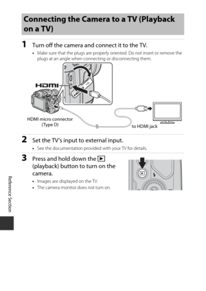 Page 132E48
Reference Section
1Turn off the camera and connect it to the TV.
•Make sure that the plugs  are properly oriented. Do  not insert or remove the 
plugs at an angle when connecting or disconnecting them.
2Set the TV’s input to external input.
• See the documentation provided with your TV for details.
3Press and hold down the  c 
(playback) button to turn on the 
camera.
• Images are displayed on the TV.
• The camera monitor does not turn on.
Connecting the Camera to a TV (Playback 
on a TV)
HDMI micro...