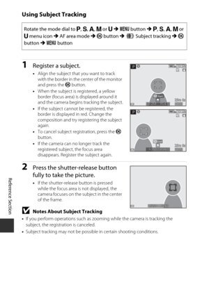 Page 158E74
Reference Section
Using Subject Tracking
1Register a subject.
•Align the subject that you want to track  
with the border in the center of the monitor 
and press the  k button.
• When the subject is registered, a yellow 
border (focus area) is displayed around it 
and the camera begins tracking the subject.
• If the subject cannot be registered, the 
border is displayed in red. Change the 
composition and try registering the subject 
again.
• To cancel subject registration, press the  k 
button.
• If...