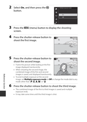 Page 162E78
Reference Section
2Select  On, and then press the  k 
button.
3Press the  d (menu) button to display the shooting 
screen.
4Press the shutter-release button to 
shoot the first image.
5Press the shutter-release button to 
shoot the second image.
• Frame the picture while looking at the first 
image displayed translucently.
• When shooting the second image, the 
combined image of the first and second 
images is saved, and displayed translucently.
• To end multiple exposure at the second 
image, set...