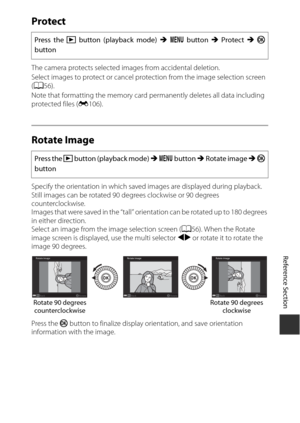 Page 173E89
Reference Section
Protect
The camera protects selected images from accidental deletion.
Select images to protect or cancel protection from the image selection screen 
(A 56).
Note that formatting the memory card  permanently deletes all data including 
protected files (
E106).
Rotate Image
Specify the orientation in which saved  images are displayed during playback. 
Still images can be rotated 90 de grees clockwise or 90 degrees 
counterclockwise.
Images that were saved in the “tall” orie ntation...