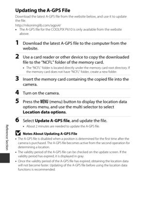 Page 178E94
Reference Section
Updating the A-GPS File
Download the latest A-GPS file from the  website below, and use it to update 
the file.
http://nikonimglib.com/agps4/
• The A-GPS file for the COOLPIX P610 is only available from the website 
above.
1Download the latest A-GPS fi le to the computer from the 
website.
2Use a card reader or other device to copy the downloaded 
file to the “NCFL” folder of the memory card.
• The “NCFL” folder is located directly under the memory card root directory. If 
the...