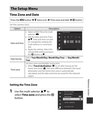 Page 181E97
Reference Section
Time Zone and Date
Set the camera clock.
Setting the Time Zone
1Use the multi selector  HI to 
select  Time zone  and press the  k 
button.
The Setup Menu
Press the  d button  M z menu icon  M Time zone and date  M k  button
OptionDescription
Date and time •
Select a field: Press the multi 
selector  JK. 
• Edit the date and time: Press 
HI . Date and time can also 
be changed by rotating the 
multi selector or command 
dial.
• Apply the setting: Select the 
minute field setting and...