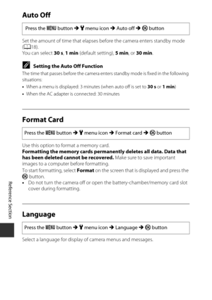 Page 190E106
Reference Section
Auto Off
Set the amount of time that elapses before the camera  enters standby mode 
( A 18).
You can select  30 s, 1 min  (default setting),  5 min, or 30 min .
CSetting the Auto Off Function
The time that passes before the camera enters standby mode is fixed in the following 
situations:
•When a menu is displayed: 3 mi nutes (when auto off is set to 30 s or 1 min )
• When the AC adapter is connected: 30 minutes
Format Card
Use this option to format a memory card.
Formatting the...