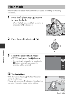 Page 5836
Shooting Features
When the flash is raised, the flash mode can be set according to shooting 
conditions.
1Press the m (flash pop-up) button 
to raise the flash.
• When the flash is lowered, flash operation is 
disabled and  S is displayed.
2Press the multi selector  H (m).
3Select the desired flash mode 
(A37) and press the  k button.
•If the setting is not applied by pressing the 
k  button within a few seconds, the 
selection will be canceled.
BThe Ready Light 
While the flash is charging,  q...