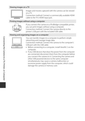 Page 8462
Connecting the Camera to a TV, Printer, or Computer
Viewing images on a TV
Images and movies captured with the camera can be viewed 
on a TV.
Connection method: Connect a commercially available HDMI 
cable to the TV’s HDMI input jack.
Printing images without using a computer
If you connect the camera to a PictBridge-compatible printer, 
you can print images without using a computer.
Connection method: Connect the camera directly to the 
printer’s USB port with the included USB cable.
Viewing and...