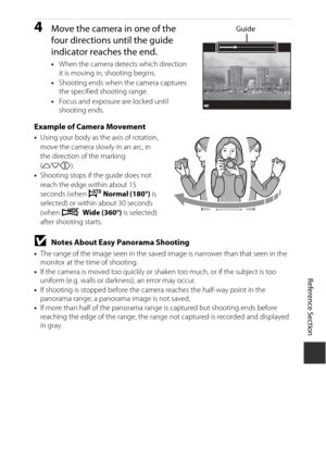 Page 95E11
Reference Section
4Move the camera in one of the 
four directions until the guide 
indicator reaches the end.
•When the camera dete cts which direction 
it is moving in, shooting begins.
• Shooting ends when the camera captures 
the specified shooting range.
• Focus and exposure are locked until 
shooting ends.
Example of Camera Movement•Using your body as th e axis of rotation, 
move the camera slowly in an arc, in 
the direction of the marking 
( KLJI ).
• Shooting stops if the guide does not...