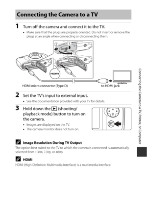 Page 11391
Connecting the Camera to a TV, Printer, or Computer
1Turn off the camera and connect it to the TV.
•Make sure that the plugs  are properly oriented. Do  not insert or remove the 
plugs at an angle when connecting or disconnecting them.
2Set the TV’s input to external input.
• See the documentation provided with your TV for details.
3Hold down the  c (shooting/
playback mode) button to turn on 
the camera.
• Images are displayed on the TV.
• The camera monitor does not turn on.
CImage Resolution During...