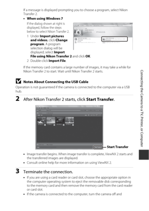 Page 11997
Connecting the Camera to a TV, Printer, or Computer
If a message is displayed prompting you to choose a program, select Nikon 
Transfer 2.
•When using Windows 7
If the dialog shown at right is 
displayed, follow the steps 
below to select Nikon Transfer 2.
1Under  Import pictures 
and videos , click Change 
program . A program 
selection dialog will be 
displayed; select  Import 
File using Nikon Transfer 2  and click OK.
2Double-click  Import File.
If the memory card contains a large number of...