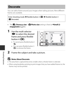 Page 5432
Shooting Features
You can add a frame around your images when taking pictures. Nine different 
frames are available.
•The  C Choose a size  > A  Photo size  setting is fixed at  FSmall (2 
megapixels)  (A 36).
1Use the multi selector 
JK  to select the desired 
frame and press flexible 
button 4 ( O).
•To cancel, press flexible button 1 
(Q).
• You can press flexible button 3 
(c ) to remove the frame.
2Frame the subject and take a picture.
BNotes About Decorate
•The area that is captured becomes smal...