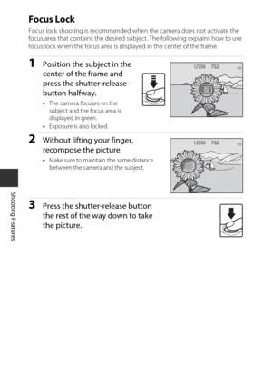 Page 6240
Shooting Features
Focus Lock
Focus lock shooting is recommended when the camera does not activate the 
focus area that contains the desired subject. The following explains how to use 
focus lock when the focus area is displayed in the center of the frame.
1Position the subject in the 
center of the frame and 
press the shutter-release 
button halfway.
• The camera focuses on the 
subject and the focus area is 
displayed in green.
• Exposure is also locked.
2Without lifting your finger, 
recompose the...