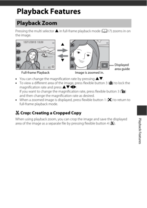 Page 6543
Playback Features
Playback Features
Pressing the multi selector H in full-frame playback mode ( A17) zooms in on 
the image.
• You can change the magnification rate by pressing  HI.
• To view a different area of the image, press flexible button 3 ( G) to lock the 
magnification rate and press  HIJK.
If you want to change the magnificati on rate, press flexible button 3 (H) 
and then change the magnification rate as desired.
• When a zoomed image is displayed, press flexible button 1 ( S) to return to...