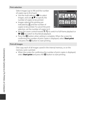 Page 130110
Connecting the Camera to a TV, Printer, or Computer
Print selectionSelect images (up to 99) and the number 
of copies (up to 9) of each.
•Use the multi selector  JK to select 
images, and use  HI to specify the 
number of copies to be printed.
• Images selected for printing are 
indicated by  M and the number of 
copies to be printed. To cancel the print 
selection, set the number of copies to 0.
• Move the zoom control toward  g(i ) to switch to full-frame playback or 
f (h ) to switch to thumbnail...