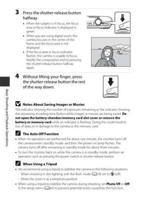 Page 3212
Basic Shooting and Playback Operations
3Press the shutter-release button 
halfway.
•When the subject is in focus, the focus 
area or focus indicator is displayed in 
green.
• When you are using digital zoom, the 
camera focuses in the center of the 
frame and the focus area is not 
displayed.
• If the focus area or focus indicator 
flashes, the camera is unable to focus. 
Modify the composition and try pressing 
the shutter-release button halfway 
again.
4Without lifting your finger, press 
the...