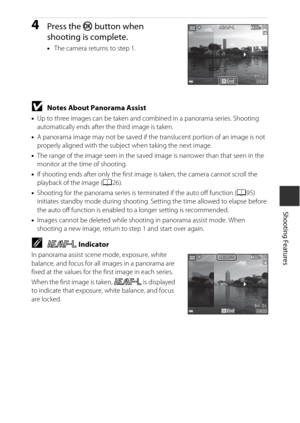 Page 4525
Shooting Features
4Press the k button when 
shooting is complete.
• The camera returns to step 1.
BNotes About Panorama Assist
•Up to three images can be taken and combined in a panorama series. Shooting 
automatically ends after the third image is taken.
• A panorama image may not be saved if the translucent portion of an image is not 
properly aligned with the subject when taking the next image.
• The range of the image seen in the saved image is narrower than that seen in the 
monitor at the time...