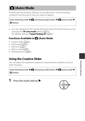 Page 5333
Shooting Features
Used for general shooting. Settings can be adjusted to suit the shooting 
conditions and the type of shot you want to capture.
•You can change how the camera selects the area of the frame to focus on by 
changing the  AF area mode  setting (A72).
The default setting is  Target finding AF (A45).
Functions Available in A  (Auto) Mode
•Creative slider ( A33)
• Flash mode ( A35)
• Self-timer ( A37)
• Macro mode ( A39)
• Shooting menu ( A66)
Using the Creative Slider
You can adjust the...