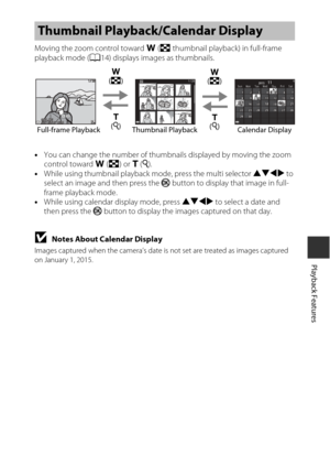 Page 7151
Playback Features
Moving the zoom control toward f (h  thumbnail playback) in full-frame 
playback mode ( A14) displays images as thumbnails.
• You can change the number of thumbnails displayed by moving the zoom 
control toward  f(h ) or  g(i ).
• While using thumbnail playback mode, press the multi selector  HIJK to 
select an image and then press the  k button to display that image in full-
frame playback mode.
• While using calendar display mode, press  HIJK to select a date and 
then press the  k...