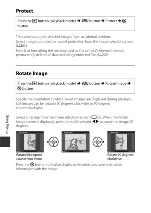 Page 10080
Using Menus
Protect
The camera protects selected images from accidental deletion.
Select images to protect or cancel protection from the image selection screen 
(A 82).
Note that formatting the memory card or the camera’s internal memory 
permanently deletes all data including protected files ( A96).
Rotate Image
Specify the orientation in which saved images are displayed during playback. 
Still images can be rotated 90 degrees clockwise or 90 degrees 
counterclockwise. 
Select an image from the image...