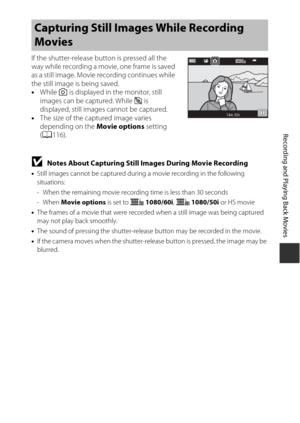 Page 10383
Recording and Playing Back Movies
If the shutter-release button is pressed all the 
way while recording a movie, one frame is saved 
as a still image. Movie recording continues while 
the still image is being saved.
•While  y is displayed in the monitor, still 
images can be captured. While  z is 
displayed, still images cannot be captured.
• The size of the captured image varies 
depending on the  Movie options setting 
( A 116).
BNotes About Capturing Still Images During Movie Recording
•Still...