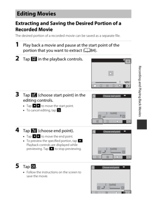 Page 10585
Recording and Playing Back Movies
Extracting and Saving the Desired Portion of a 
Recorded Movie
The desired portion of a recorded movie can be saved as a separate file.
1Play back a movie and pause at the start point of the 
portion that you want to extract (A84).
2Tap I in the playback controls.
3Tap  J (choose start point) in the 
editing controls.
• Tap  GH  to move the start point.
• To cancel editing, tap  e.
4Tap K (choose end point).
•Tap  GH  to move the end point.
• To preview the specified...