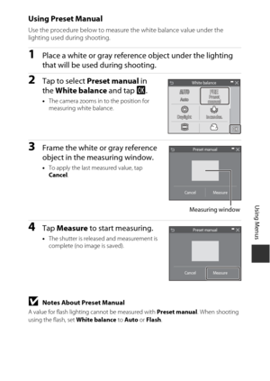 Page 11595
Using Menus
Using Preset Manual
Use the procedure below to measure the white balance value under the 
lighting used during shooting.
1Place a white or gray reference object under the lighting 
that will be used during shooting.
2Tap to select Preset manual  in 
the  White balance  and tap I.
•The camera zooms in to the position for 
measuring white balance.
3Frame the white or gray reference 
object in the measuring window.
•To apply the last measured value, tap 
Cancel .
4Tap Measure to start...