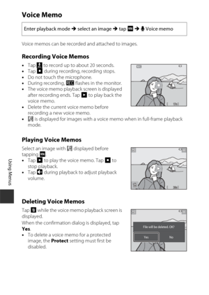 Page 132112
Using Menus
Voice Memo
Voice memos can be recorded and attached to images.
Recording Voice Memos
•Tap  N to record up to about 20 seconds.
• Tap  S during recording, recording stops.
• Do not touch the microphone.
• During recording,  o flashes in the monitor.
• The voice memo playback screen is displayed 
after recording ends. Tap  R to play back the 
voice memo.
• Delete the current voice memo before 
recording a new voice memo. 
• p is displayed for images with a voice memo when in full-frame...