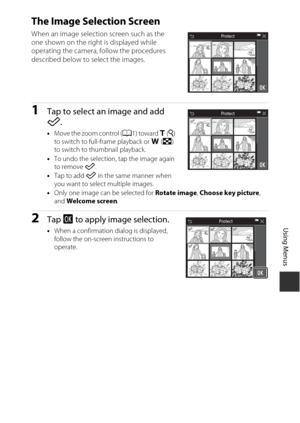 Page 135115
Using Menus
The Image Selection Screen
When an image selection screen such as the 
one shown on the right is displayed while 
operating the camera, follow the procedures 
described below to select the images.
1Tap to select an image and add 
n.
•Move the zoom control ( A1) toward g (i ) 
to switch to full-frame playback or  f(h ) 
to switch to thumbnail playback.
• To undo the selection, tap the image again 
to remove  n.
• Tap to add  n in the same manner when 
you want to select multiple images.
•...